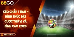 Kèo Chấp 1 Trái - Hình Thức Đặt Cược Thú Vị Và Đỉnh Cao 2025