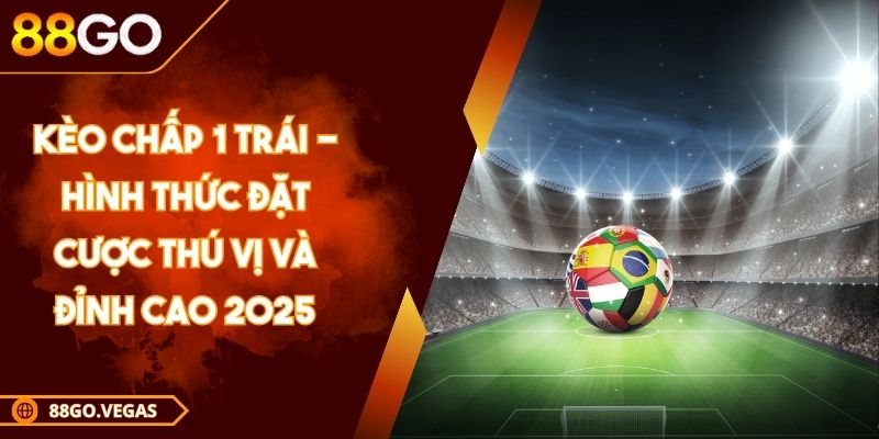 Kèo Chấp 1 Trái - Hình Thức Đặt Cược Thú Vị Và Đỉnh Cao 2025