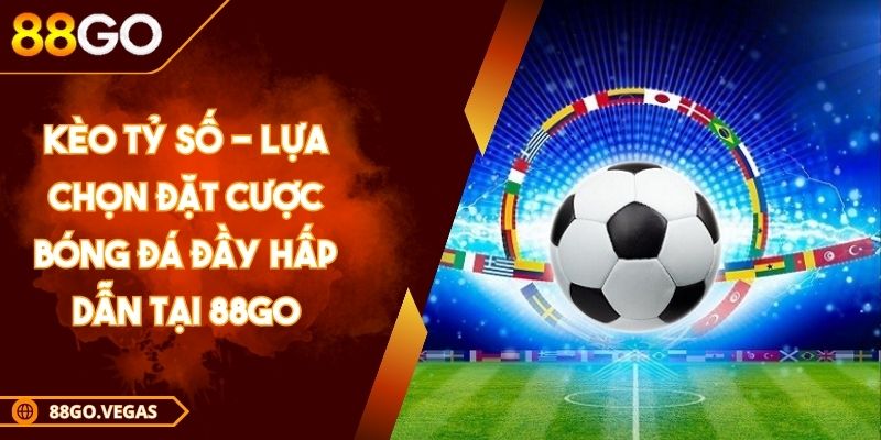 Kèo Tỷ Số - Lựa Chọn Đặt Cược Bóng Đá Đầy Hấp Dẫn Tại 88GO