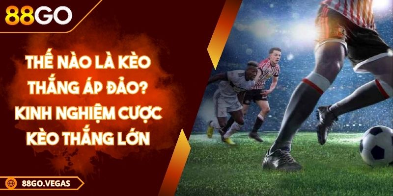 Thế nào là kèo thắng áp đảo? Kinh nghiệm cược kèo thắng lớn